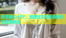 探索糖心APP：视频社交与匿名聊天的完美结合