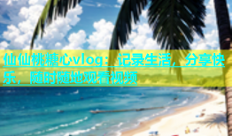 仙仙桃糖心vlog：记录生活，分享快乐，随时随地观看视频