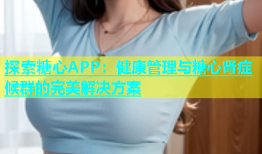 探索糖心APP：健康管理与糖心肾症候群的完美解决方案