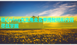 糖心vlog女主角全名单揭秘精彩内容尽在掌握