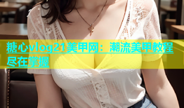 糖心vlog21美甲网：潮流美甲教程尽在掌握