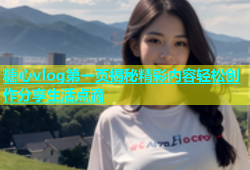 糖心vlog第一页揭秘精彩内容轻松创作分享生活点滴