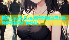 糖心vlog永久vip账号密码免费分享畅享高清无广告体验