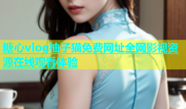 糖心vlog柚子猫免费网址全网影视资源在线观看体验