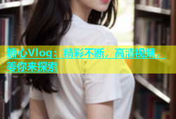 糖心Vlog：精彩不断，高清视频，等你来探索