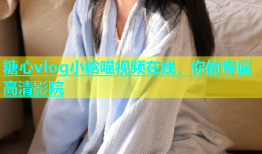 糖心vlog小晗喵视频在线，你的专属高清影院