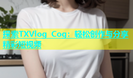 探索TXVlog Cog：轻松创作与分享精彩短视频