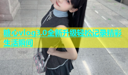 糖心vlog3.0全新升级轻松记录精彩生活瞬间