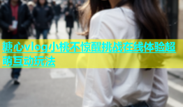 糖心vlog小桃不惊醒挑战在线体验超萌互动玩法