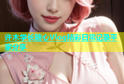 许木学长糖心Vlog精彩日常记录平家分享