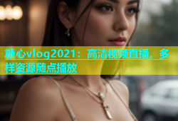 糖心vlog2021：高清视频直播，多样资源随点播放