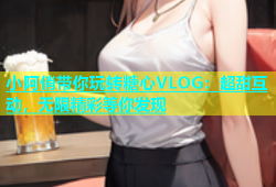 小阿俏带你玩转糖心VLOG：超甜互动，无限精彩等你发现