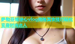 萨勒芬妮糖心vlog揭秘美妆技巧轻松变身时尚达人