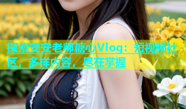 探索安安老师糖心Vlog：短视频社区，多样内容，尽在掌握