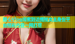 糖心Vlog闺蜜到访揭秘女主身份平台精彩内容一网打尽