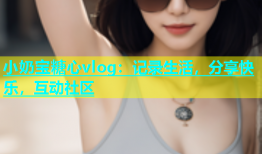 小奶宝糖心vlog：记录生活，分享快乐，互动社区