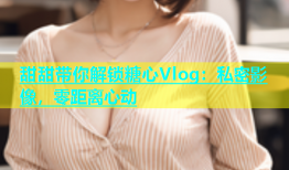 甜甜带你解锁糖心Vlog：私密影像，零距离心动