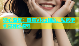 糖心深夜：草莓Vlog释放，私密伊甸园等你探索