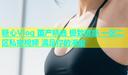 糖心Vlog 国产精选 极致诱惑 一区二区私密视频 满足你的渴望