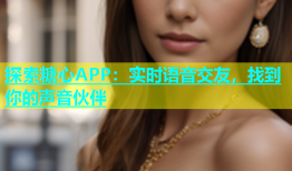 探索糖心APP：实时语音交友，找到你的声音伙伴