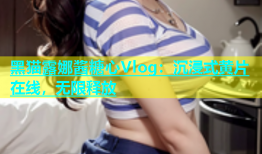 黑猫露娜酱糖心Vlog：沉浸式黄片在线，无限释放