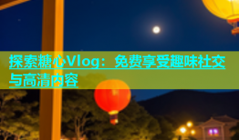 探索糖心Vlog：免费享受趣味社交与高清内容