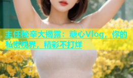 主任秘辛大揭露：糖心Vlog，你的私密视界，精彩不打烊