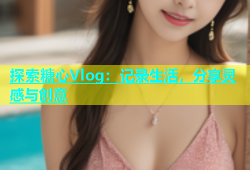 探索糖心Vlog：记录生活，分享灵感与创意