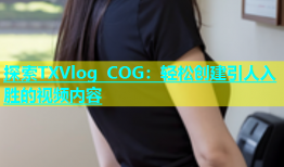 探索TXVlog COG：轻松创建引人入胜的视频内容