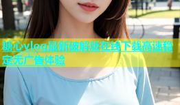 糖心vlog最新破解版在线下载高速稳定无广告体验