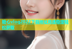 糖心vlog2022下载地址高速稳定轻松获取
