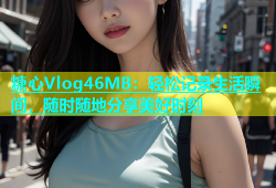 糖心Vlog46MB：轻松记录生活瞬间，随时随地分享美好时刻