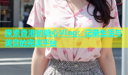 探索香港的糖心Vlog：记录生活与美食的完美平台