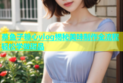 蔡鱼子糖心vlog揭秘美味制作全流程轻松学做甜品