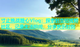 寸止挑战糖心Vlog：探索创意短视频社区，记录生活瞬间，分享快乐时刻