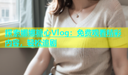 探索娜娜糖心Vlog：免费观看精彩内容，轻松追剧