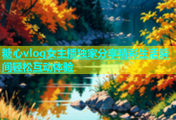 糖心vlog女主播独家分享精彩生活瞬间轻松互动体验