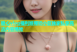 糖心vlog福利姬椰奶小巨独家私享高清内容揭秘