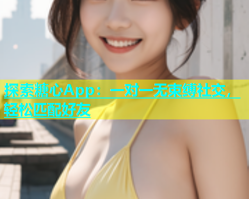 探索糖心App：一对一无束缚社交，轻松匹配好友