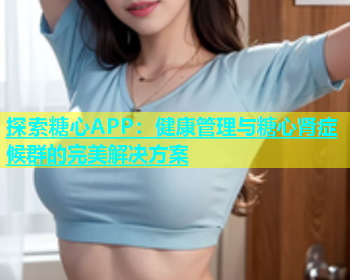 探索糖心APP：健康管理与糖心肾症候群的完美解决方案