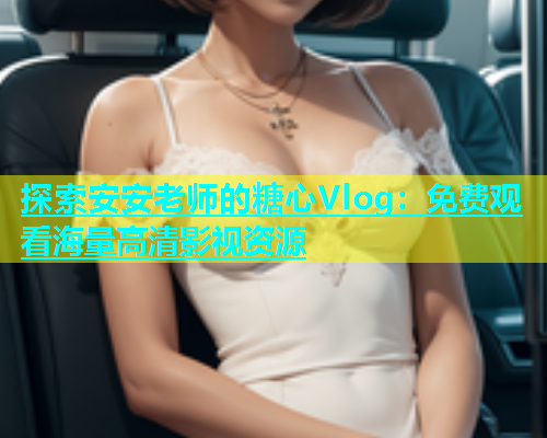 探索安安老师的糖心Vlog：免费观看海量高清影视资源