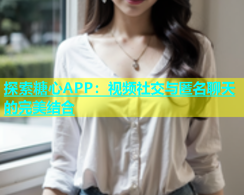 探索糖心APP：视频社交与匿名聊天的完美结合