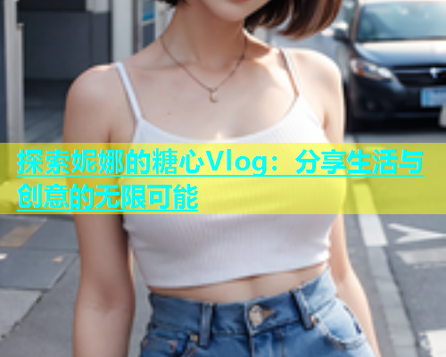 探索妮娜的糖心Vlog：分享生活与创意的无限可能