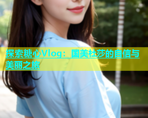 探索糖心Vlog：国美杜莎的自信与美丽之旅