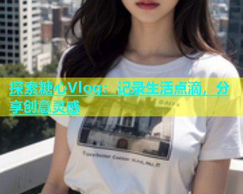 探索糖心Vlog：记录生活点滴，分享创意灵感