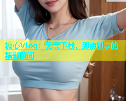 糖心Vlog：无需下载，即点即享的精彩瞬间