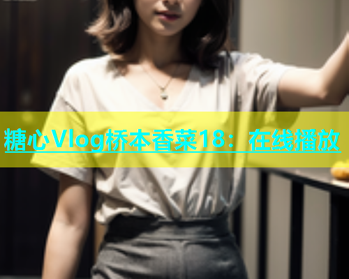 糖心Vlog桥本香菜18：在线播放