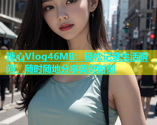 糖心Vlog46MB：轻松记录生活瞬间，随时随地分享美好时刻