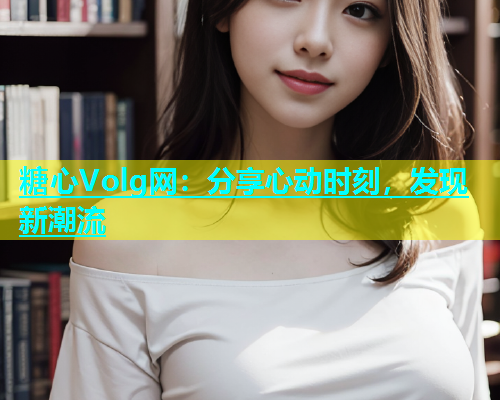糖心Volg网：分享心动时刻，发现新潮流