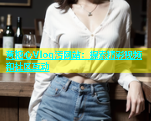 黄糖心Vlog污网站：探索精彩视频和社区互动